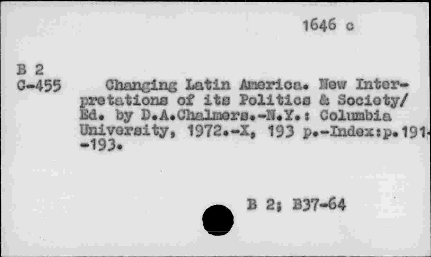 ﻿1646 c
B 2 C-455
Changing Latin Ainorion. How Interpretations of its Politics & Society/ Ed. by D.A.Chalnors.-N.Y.: Columbia University, 1972.-X, 193 p.-Index:p.191 -193«
B 2; B37-64